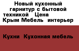 Новый кухонный гарнитур с бытовой техникой › Цена ­ 200 000 - Крым Мебель, интерьер » Кухни. Кухонная мебель   